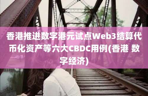 香港推进数字港元试点Web3结算代币化资产等六大CBDC用例(香港 数字经济)