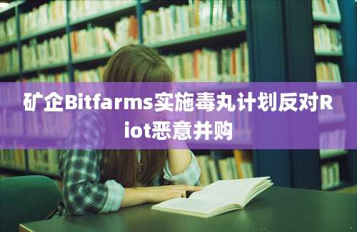 矿企Bitfarms实施毒丸计划反对Riot恶意并购