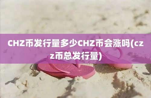 CHZ币发行量多少CHZ币会涨吗(czz币总发行量)