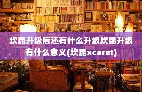 坎昆升级后还有什么升级坎昆升级有什么意义(坎昆xcaret)