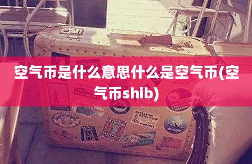 空气币是什么意思什么是空气币(空气币shib)