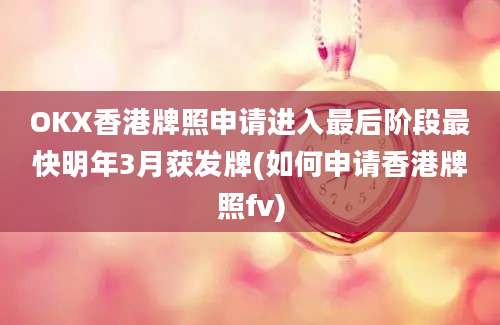 OKX香港牌照申请进入最后阶段最快明年3月获发牌(如何申请香港牌照fv)