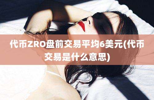 代币ZRO盘前交易平均6美元(代币交易是什么意思)