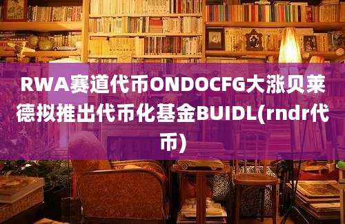 RWA赛道代币ONDOCFG大涨贝莱德拟推出代币化基金BUIDL(rndr代币)