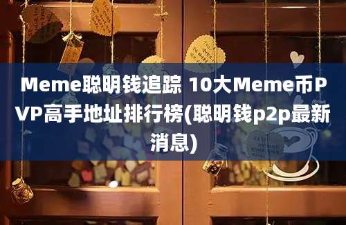 Meme聪明钱追踪 10大Meme币PVP高手地址排行榜(聪明钱p2p最新消息)