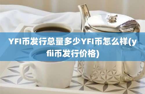 YFI币发行总量多少YFI币怎么样(yfii币发行价格)