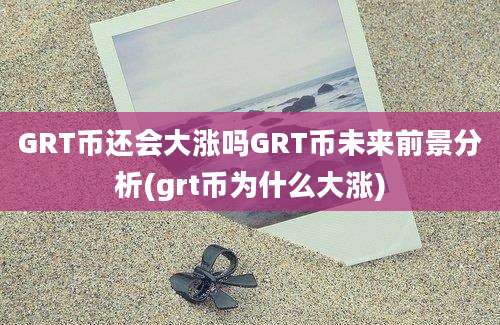 GRT币还会大涨吗GRT币未来前景分析(grt币为什么大涨)