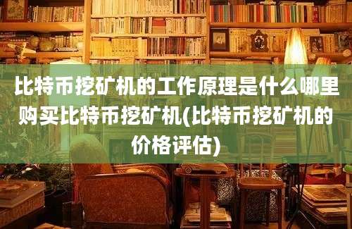 比特币挖矿机的工作原理是什么哪里购买比特币挖矿机(比特币挖矿机的价格评估)