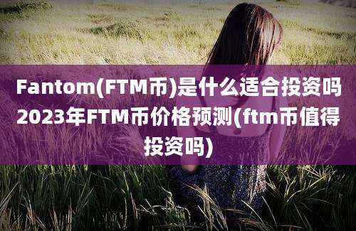 Fantom(FTM币)是什么适合投资吗2023年FTM币价格预测(ftm币值得投资吗)