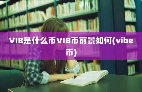 VIB是什么币VIB币前景如何(vibe币)