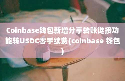 Coinbase钱包新增分享转账链接功能转USDC零手续费(coinbase 钱包)