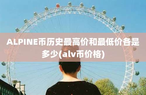 ALPINE币历史最高价和最低价各是多少(alv币价格)