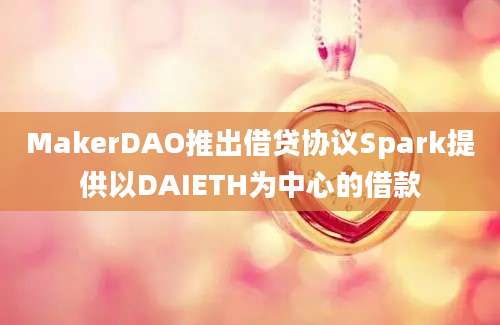 MakerDAO推出借贷协议Spark提供以DAIETH为中心的借款