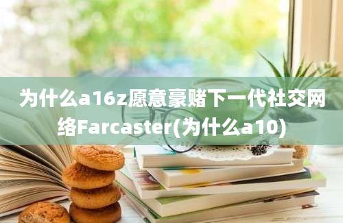 为什么a16z愿意豪赌下一代社交网络Farcaster(为什么a10)