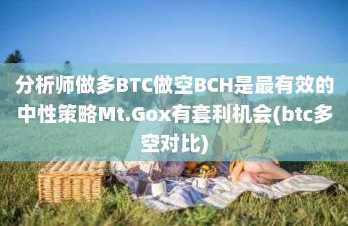 分析师做多BTC做空BCH是最有效的中性策略Mt.Gox有套利机会(btc多空对比)