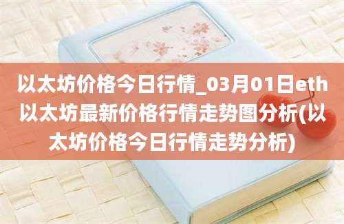 以太坊价格今日行情_03月01日eth以太坊最新价格行情走势图分析(以太坊价格今日行情走势分析)