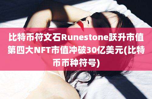 比特币符文石Runestone跃升市值第四大NFT市值冲破30亿美元(比特币币种符号)