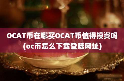 OCAT币在哪买OCAT币值得投资吗(oc币怎么下载登陆网址)