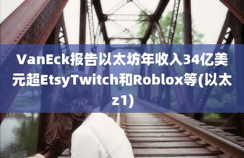 VanEck报告以太坊年收入34亿美元超EtsyTwitch和Roblox等(以太z1)