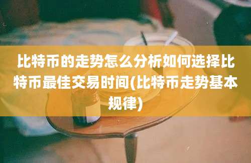 比特币的走势怎么分析如何选择比特币最佳交易时间(比特币走势基本规律)