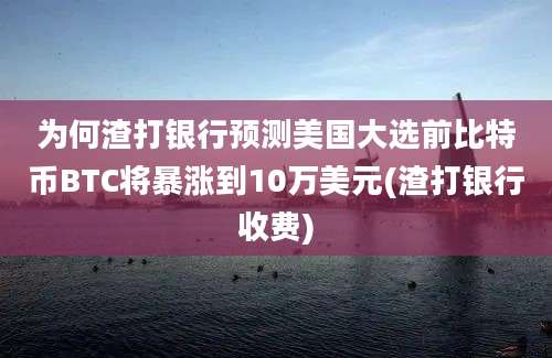 为何渣打银行预测美国大选前比特币BTC将暴涨到10万美元(渣打银行收费)