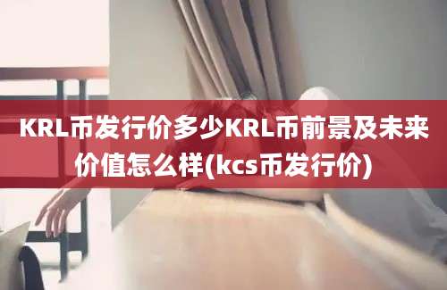 KRL币发行价多少KRL币前景及未来价值怎么样(kcs币发行价)