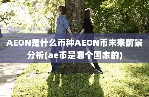 AEON是什么币种AEON币未来前景分析(ae币是哪个国家的)