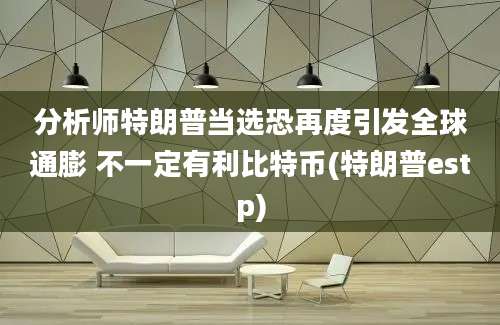 分析师特朗普当选恐再度引发全球通膨 不一定有利比特币(特朗普estp)