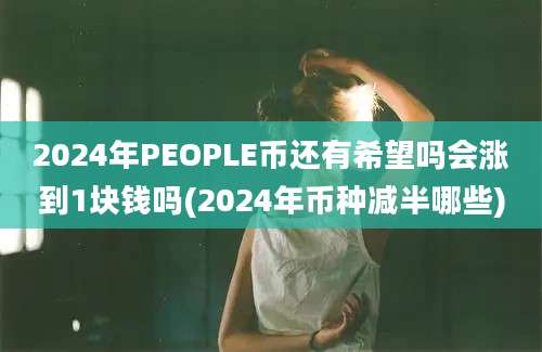 2024年PEOPLE币还有希望吗会涨到1块钱吗(2024年币种减半哪些)