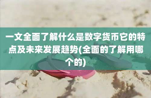 一文全面了解什么是数字货币它的特点及未来发展趋势(全面的了解用哪个的)