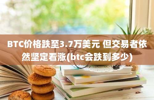 BTC价格跌至3.7万美元 但交易者依然坚定看涨(btc会跌到多少)