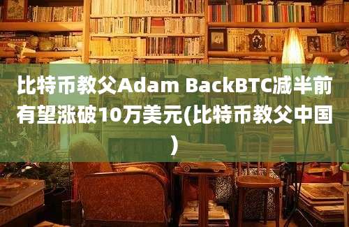 比特币教父Adam BackBTC减半前有望涨破10万美元(比特币教父中国)