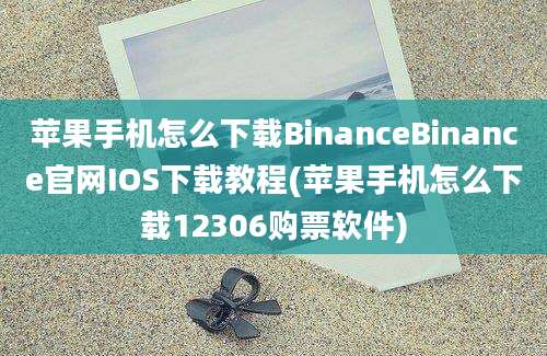 苹果手机怎么下载BinanceBinance官网IOS下载教程(苹果手机怎么下载12306购票软件)