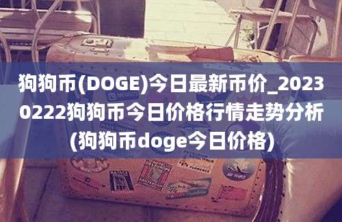 狗狗币(DOGE)今日最新币价_20230222狗狗币今日价格行情走势分析(狗狗币doge今日价格)