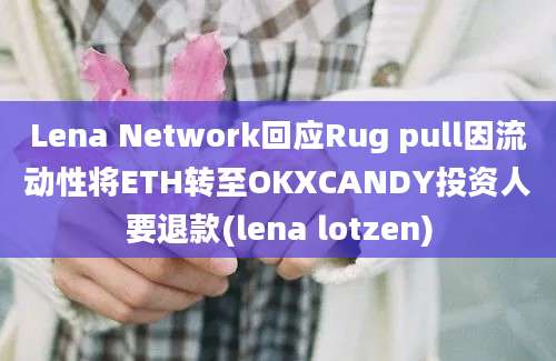 Lena Network回应Rug pull因流动性将ETH转至OKXCANDY投资人要退款(lena lotzen)