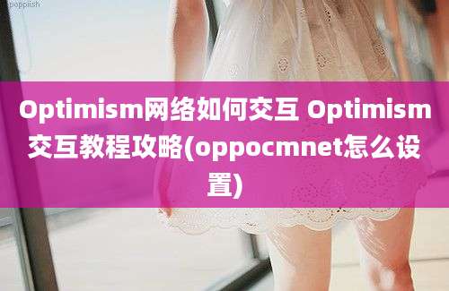 Optimism网络如何交互 Optimism交互教程攻略(oppocmnet怎么设置)