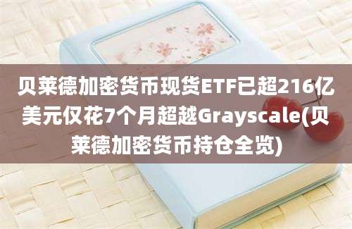 贝莱德加密货币现货ETF已超216亿美元仅花7个月超越Grayscale(贝莱德加密货币持仓全览)