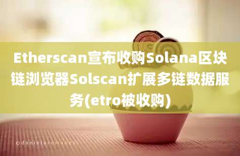 Etherscan宣布收购Solana区块链浏览器Solscan扩展多链数据服务(etro被收购)