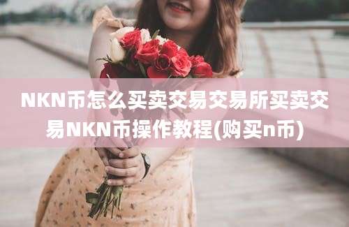 NKN币怎么买卖交易交易所买卖交易NKN币操作教程(购买n币)