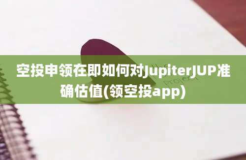 空投申领在即如何对JupiterJUP准确估值(领空投app)