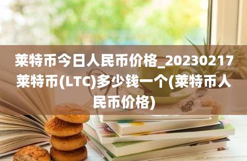 莱特币今日人民币价格_20230217莱特币(LTC)多少钱一个(莱特币人民币价格)