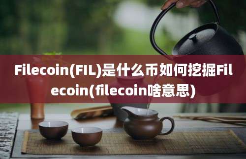 Filecoin(FIL)是什么币如何挖掘Filecoin(filecoin啥意思)