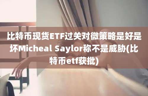 比特币现货ETF过关对微策略是好是坏Micheal Saylor称不是威胁(比特币etf获批)