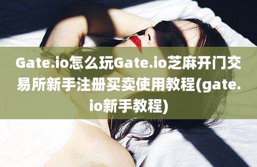 Gate.io怎么玩Gate.io芝麻开门交易所新手注册买卖使用教程(gate.io新手教程)