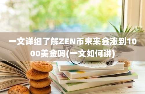 一文详细了解ZEN币未来会涨到1000美金吗(一文如何讲)