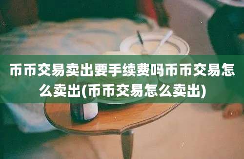 币币交易卖出要手续费吗币币交易怎么卖出(币币交易怎么卖出)