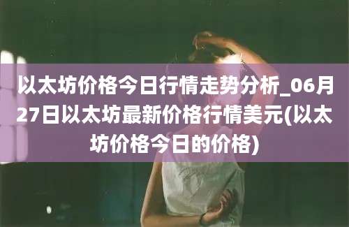 以太坊价格今日行情走势分析_06月27日以太坊最新价格行情美元(以太坊价格今日的价格)