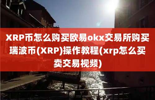 XRP币怎么购买欧易okx交易所购买瑞波币(XRP)操作教程(xrp怎么买卖交易视频)