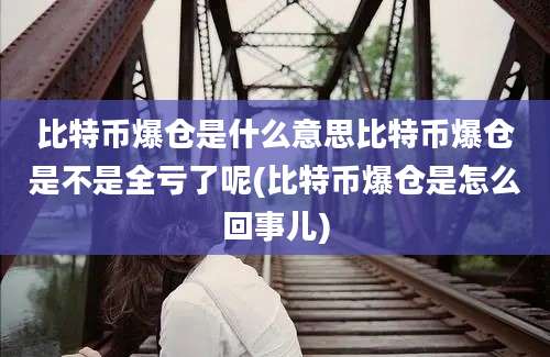 比特币爆仓是什么意思比特币爆仓是不是全亏了呢(比特币爆仓是怎么回事儿)