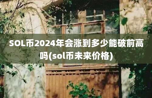 SOL币2024年会涨到多少能破前高吗(sol币未来价格)